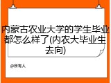 内蒙古农业大学的学生毕业都怎么样了(内农大毕业生去向)
