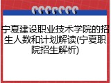 宁夏建设职业技术学院的招生人数和计划解读(宁夏职院招生解析)