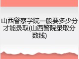 山西警察学院一般要多少分才能录取(山西警院录取分数线)