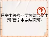 晋宁中等专业学校综合高中班(晋宁中专综高班)