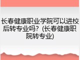 长春健康职业学院可以进校后转专业吗？(长春健康职院转专业)