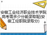 安徽工业经济职业技术学院高考需多少分能录取呢(安徽工经职院录取分)