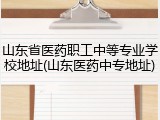 山东省医药职工中等专业学校地址(山东医药中专地址)