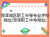 菏泽地区职工中等专业学校地址(菏泽职工中专地址)