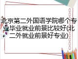 北京第二外国语学院哪个专业毕业就业前景比较好(北二外就业前景好专业)
