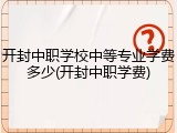 开封中职学校中等专业学费多少(开封中职学费)