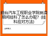 烟台汽车工程职业学院就读期间挂科了怎么办呢？(挂科应对方法)
