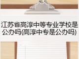 江苏省高淳中等专业学校是公办吗(高淳中专是公办吗)