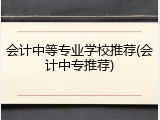 会计中等专业学校推荐(会计中专推荐)
