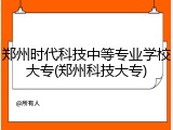 郑州时代科技中等专业学校大专(郑州科技大专)