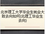 北京理工大学毕业生就业大致去向如何(北理工毕业生去向)