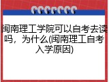 闽南理工学院可以自考去读吗，为什么(闽南理工自考入学原因)