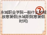 永城职业学院一般什么时候放寒暑假(永城职院寒暑假时间)