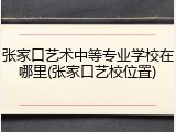 张家口艺术中等专业学校在哪里(张家口艺校位置)