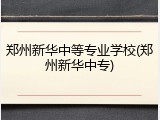 郑州新华中等专业学校(郑州新华中专)