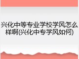 兴化中等专业学校学风怎么样啊(兴化中专学风如何)