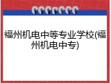 福州机电中等专业学校(福州机电中专)