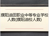 濮阳油田职业中等专业学校人数(濮阳油校人数)