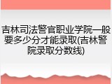 吉林司法警官职业学院一般要多少分才能录取(吉林警院录取分数线)