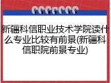 新疆科信职业技术学院读什么专业比较有前景(新疆科信职院前景专业)