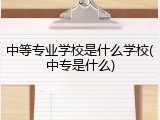 中等专业学校是什么学校(中专是什么)