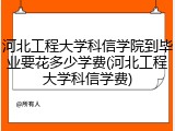 河北工程大学科信学院到毕业要花多少学费(河北工程大学科信学费)