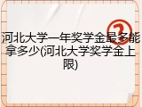 河北大学一年奖学金最多能拿多少(河北大学奖学金上限)