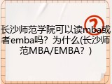 长沙师范学院可以读mba或者emba吗？为什么(长沙师范MBA/EMBA？)