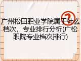 广州松田职业学院属于什么档次，专业排行分析(广松职院专业档次排行)