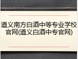 遵义南方白酒中等专业学校官网(遵义白酒中专官网)