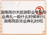 湖南高尔夫旅游职业学院毕业典礼一般什么时候举行(湖南高旅毕业典礼时间)
