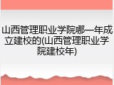 山西管理职业学院哪一年成立建校的(山西管理职业学院建校年)