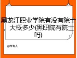 黑龙江职业学院有没有院士，大概多少(黑职院有院士吗)
