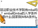 延边职业技术学院有mba吗？emba和mba的入学条件是什么(延职院MBA条件)
