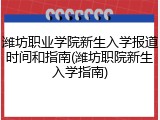潍坊职业学院新生入学报道时间和指南(潍坊职院新生入学指南)