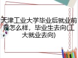 天津工业大学毕业后就业前景怎么样，毕业生去向(工大就业去向)