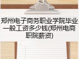 郑州电子商务职业学院毕业一般工资多少钱(郑州电商职院薪资)