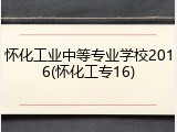 怀化工业中等专业学校2016(怀化工专16)