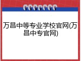 万昌中等专业学校官网(万昌中专官网)