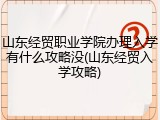 山东经贸职业学院办理入学有什么攻略没(山东经贸入学攻略)