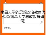南昌大学的思想政治教育怎么样(南昌大学思政教育如何)