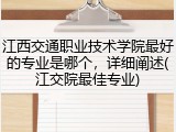 江西交通职业技术学院最好的专业是哪个，详细阐述(江交院最佳专业)