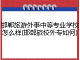 邯郸旅游外事中等专业学校怎么样(邯郸旅校外专如何)