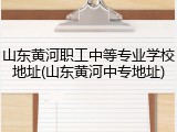 山东黄河职工中等专业学校地址(山东黄河中专地址)