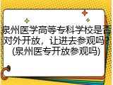 泉州医学高等专科学校是否对外开放，让进去参观吗？(泉州医专开放参观吗)