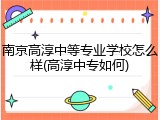 南京高淳中等专业学校怎么样(高淳中专如何)