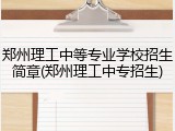 郑州理工中等专业学校招生简章(郑州理工中专招生)
