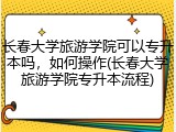 长春大学旅游学院可以专升本吗，如何操作(长春大学旅游学院专升本流程)