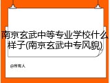 南京玄武中等专业学校什么样子(南京玄武中专风貌)