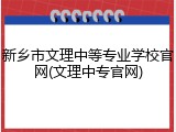 新乡市文理中等专业学校官网(文理中专官网)